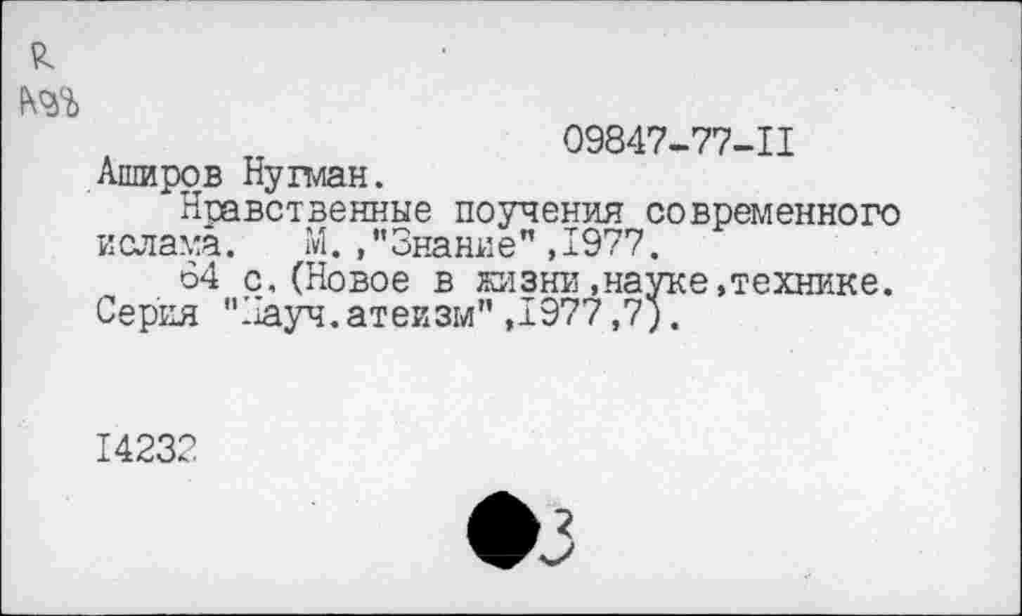 ﻿09847-77-11 Аширов Ну план.
Нравственные поучения современного и слама.	М.,”Знание”,1977.
64 с.(Новое в жизни.науке,технике. Серия "Науч.атеизм” ,1977,7;.
14232